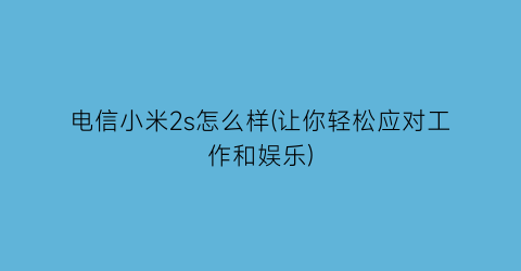 电信小米2s怎么样(让你轻松应对工作和娱乐)