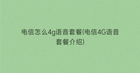 “电信怎么4g语音套餐(电信4G语音套餐介绍)