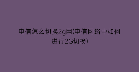 电信怎么切换2g网(电信网络中如何进行2G切换)