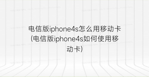 电信版iphone4s怎么用移动卡(电信版iphone4s如何使用移动卡)