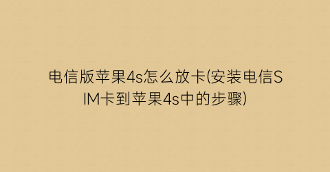 电信版苹果4s怎么放卡(安装电信SIM卡到苹果4s中的步骤)