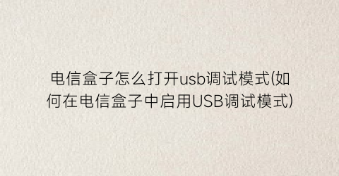 电信盒子怎么打开usb调试模式(如何在电信盒子中启用USB调试模式)