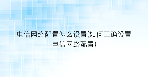 电信网络配置怎么设置(如何正确设置电信网络配置)