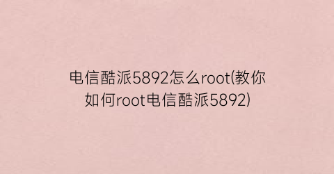 “电信酷派5892怎么root(教你如何root电信酷派5892)