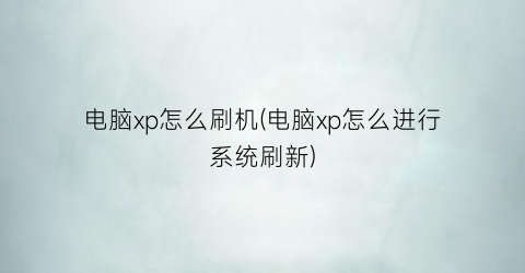 “电脑xp怎么刷机(电脑xp怎么进行系统刷新)