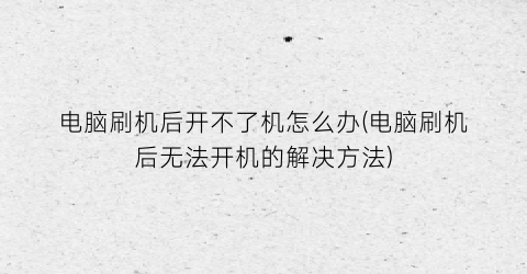 电脑刷机后开不了机怎么办(电脑刷机后无法开机的解决方法)