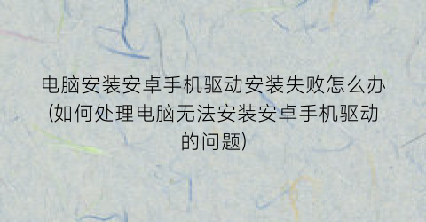 电脑安装安卓手机驱动安装失败怎么办(如何处理电脑无法安装安卓手机驱动的问题)