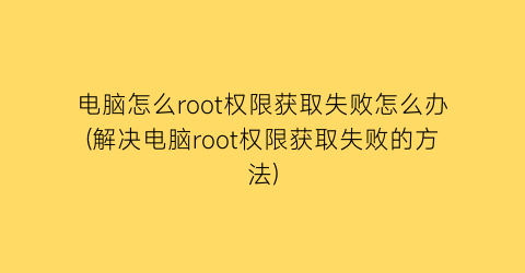 电脑怎么root权限获取失败怎么办(解决电脑root权限获取失败的方法)