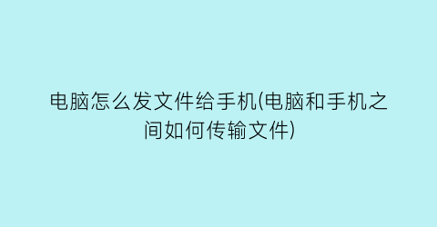 电脑怎么发文件给手机(电脑和手机之间如何传输文件)