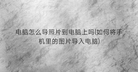 “电脑怎么导照片到电脑上吗(如何将手机里的图片导入电脑)