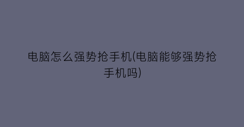 “电脑怎么强势抢手机(电脑能够强势抢手机吗)