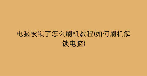 电脑被锁了怎么刷机教程(如何刷机解锁电脑)