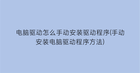 “电脑驱动怎么手动安装驱动程序(手动安装电脑驱动程序方法)