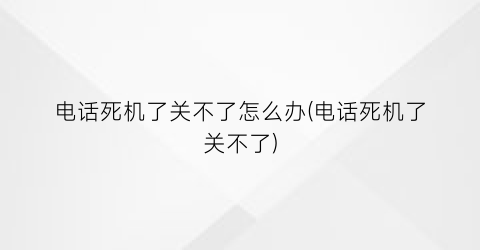 电话死机了关不了怎么办(电话死机了关不了)