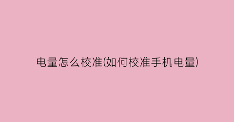 “电量怎么校准(如何校准手机电量)