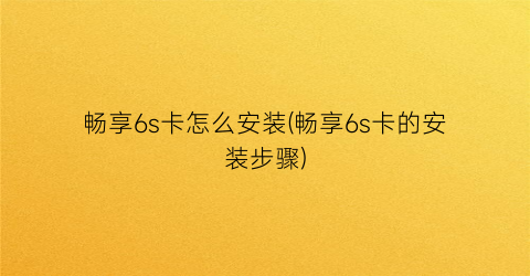 “畅享6s卡怎么安装(畅享6s卡的安装步骤)