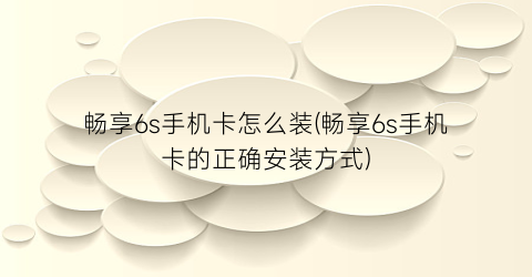 畅享6s手机卡怎么装(畅享6s手机卡的正确安装方式)