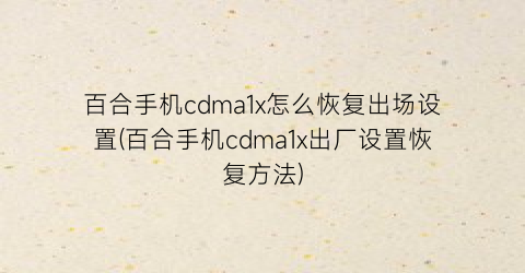 百合手机cdma1x怎么恢复出场设置(百合手机cdma1x出厂设置恢复方法)