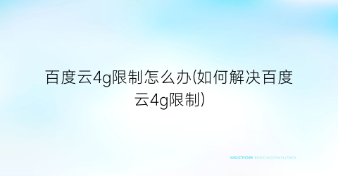 “百度云4g限制怎么办(如何解决百度云4g限制)
