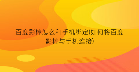 百度影棒怎么和手机绑定(如何将百度影棒与手机连接)