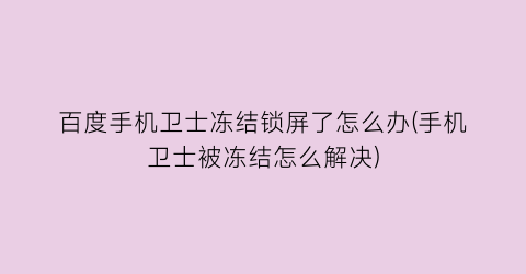 百度手机卫士冻结锁屏了怎么办(手机卫士被冻结怎么解决)