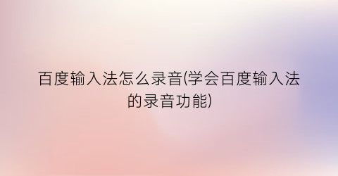 百度输入法怎么录音(学会百度输入法的录音功能)