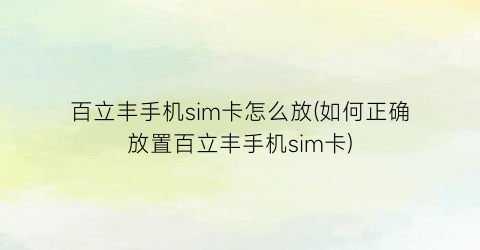 “百立丰手机sim卡怎么放(如何正确放置百立丰手机sim卡)