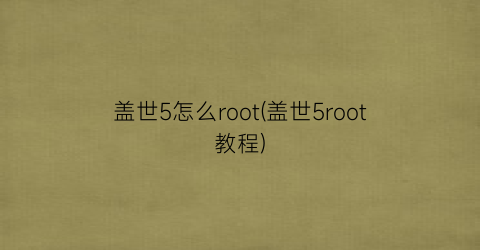 盖世5怎么root(盖世5root教程)