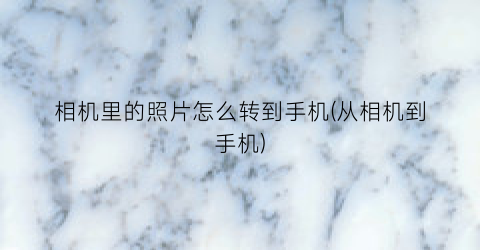 相机里的照片怎么转到手机(从相机到手机)