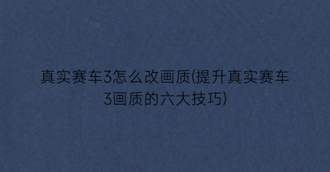“真实赛车3怎么改画质(提升真实赛车3画质的六大技巧)