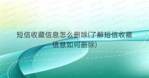 “短信收藏信息怎么删除(了解短信收藏信息如何删除)