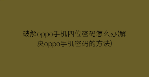 破解oppo手机四位密码怎么办(解决oppo手机密码的方法)