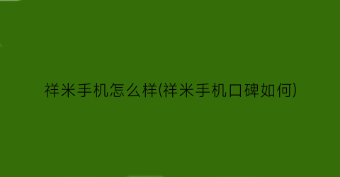 “祥米手机怎么样(祥米手机口碑如何)