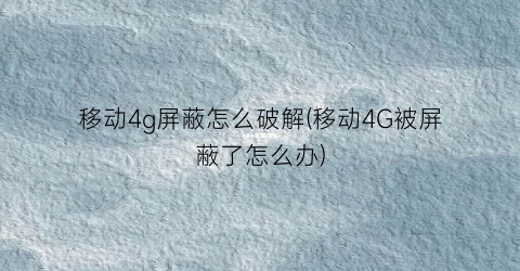 移动4g屏蔽怎么破解(移动4G被屏蔽了怎么办)