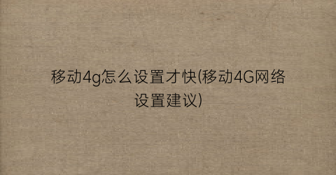 “移动4g怎么设置才快(移动4G网络设置建议)