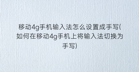 移动4g手机输入法怎么设置成手写(如何在移动4g手机上将输入法切换为手写)