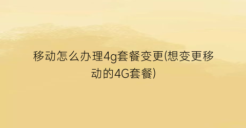 “移动怎么办理4g套餐变更(想变更移动的4G套餐)