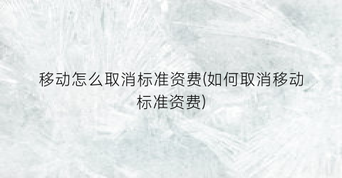 移动怎么取消标准资费(如何取消移动标准资费)