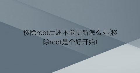 “移除root后还不能更新怎么办(移除root是个好开始)