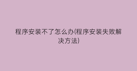 程序安装不了怎么办(程序安装失败解决方法)