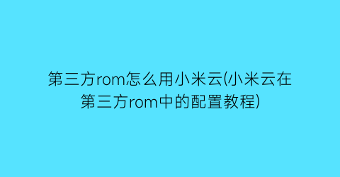 “第三方rom怎么用小米云(小米云在第三方rom中的配置教程)