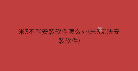 米3不能安装软件怎么办(米3无法安装软件)