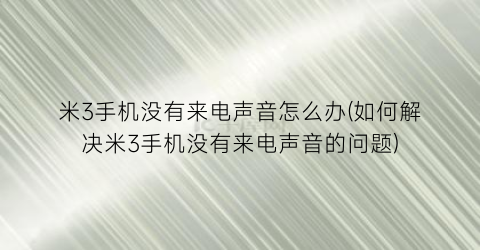 “米3手机没有来电声音怎么办(如何解决米3手机没有来电声音的问题)