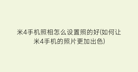 “米4手机照相怎么设置照的好(如何让米4手机的照片更加出色)