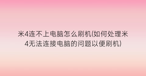 “米4连不上电脑怎么刷机(如何处理米4无法连接电脑的问题以便刷机)