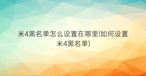 “米4黑名单怎么设置在哪里(如何设置米4黑名单)