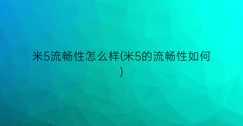 “米5流畅性怎么样(米5的流畅性如何)