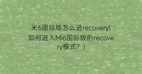 米6国际版怎么进recovery(如何进入Mi6国际版的recovery模式？)