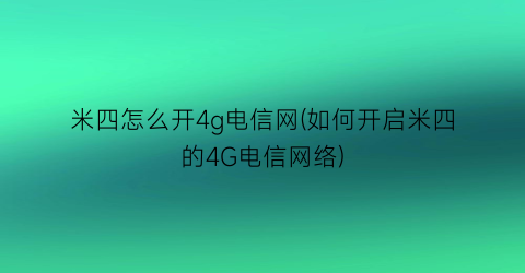 “米四怎么开4g电信网(如何开启米四的4G电信网络)