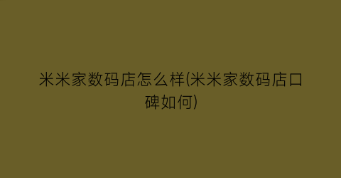 米米家数码店怎么样(米米家数码店口碑如何)